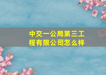 中交一公局第三工程有限公司怎么样