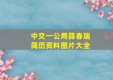 中交一公局薛春瑞简历资料图片大全