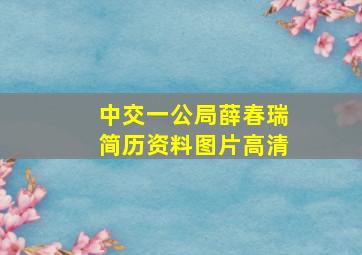 中交一公局薛春瑞简历资料图片高清