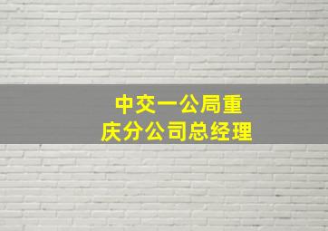 中交一公局重庆分公司总经理