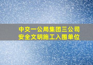 中交一公局集团三公司安全文明施工入围单位