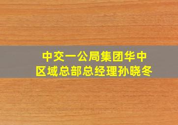 中交一公局集团华中区域总部总经理孙晓冬