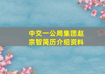 中交一公局集团赵宗智简历介绍资料