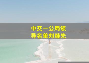 中交一公局领导名单刘继先