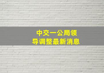 中交一公局领导调整最新消息