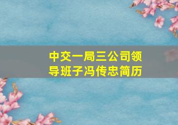 中交一局三公司领导班子冯传忠简历