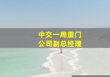 中交一局厦门公司副总经理