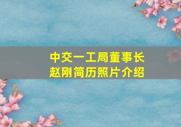 中交一工局董事长赵刚简历照片介绍