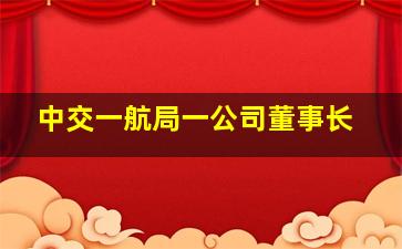 中交一航局一公司董事长