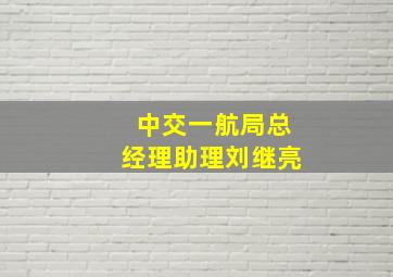 中交一航局总经理助理刘继亮