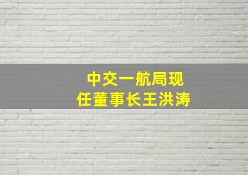 中交一航局现任董事长王洪涛