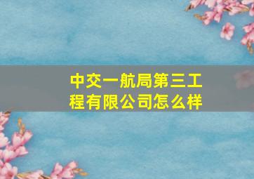 中交一航局第三工程有限公司怎么样