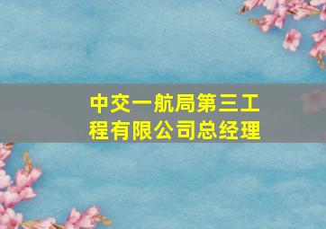 中交一航局第三工程有限公司总经理