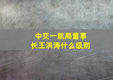 中交一航局董事长王洪涛什么级别