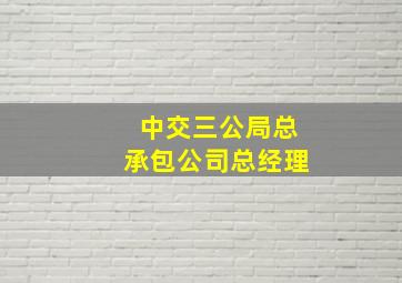 中交三公局总承包公司总经理