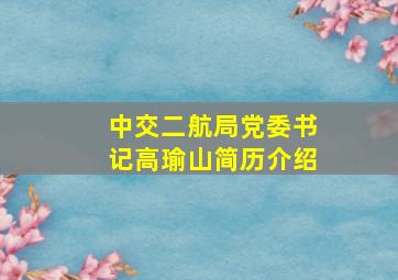 中交二航局党委书记高瑜山简历介绍