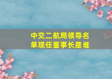 中交二航局领导名单现任董事长是谁