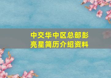 中交华中区总部彭亮星简历介绍资料