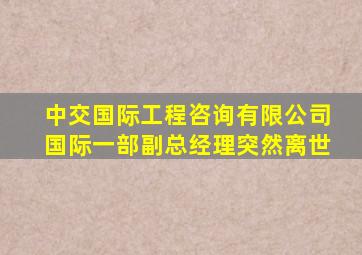 中交国际工程咨询有限公司国际一部副总经理突然离世