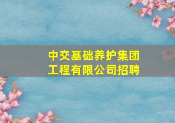 中交基础养护集团工程有限公司招聘