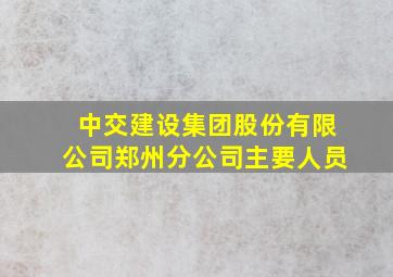 中交建设集团股份有限公司郑州分公司主要人员