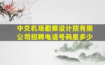 中交机场勘察设计院有限公司招聘电话号码是多少