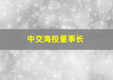 中交海投董事长