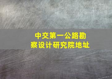 中交第一公路勘察设计研究院地址