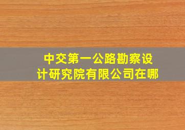 中交第一公路勘察设计研究院有限公司在哪