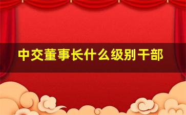 中交董事长什么级别干部