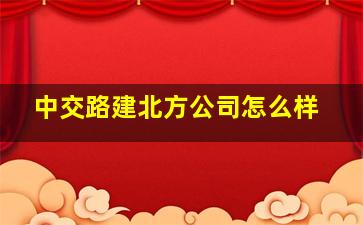 中交路建北方公司怎么样