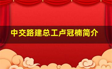 中交路建总工卢冠楠简介