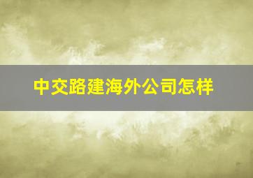 中交路建海外公司怎样