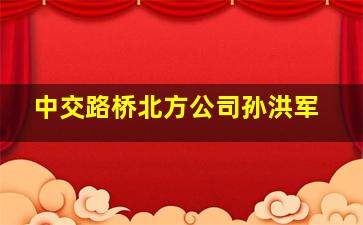 中交路桥北方公司孙洪军