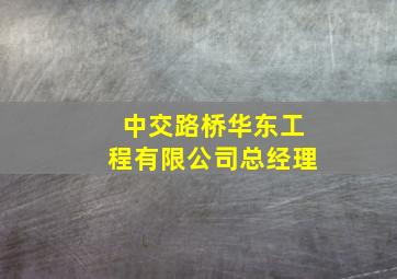 中交路桥华东工程有限公司总经理