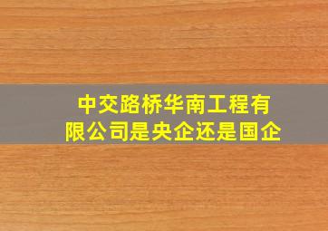 中交路桥华南工程有限公司是央企还是国企