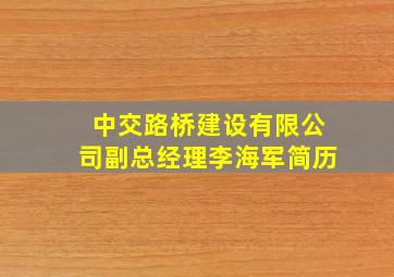 中交路桥建设有限公司副总经理李海军简历