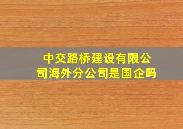 中交路桥建设有限公司海外分公司是国企吗