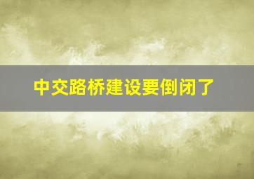 中交路桥建设要倒闭了