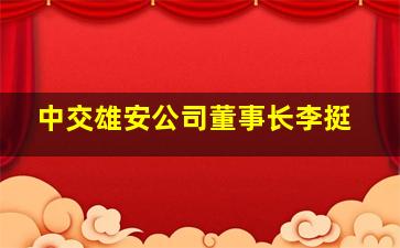 中交雄安公司董事长李挺