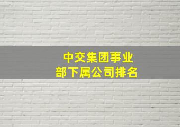 中交集团事业部下属公司排名