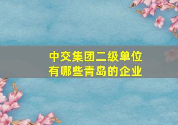 中交集团二级单位有哪些青岛的企业