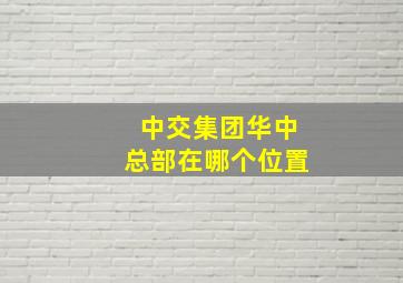 中交集团华中总部在哪个位置