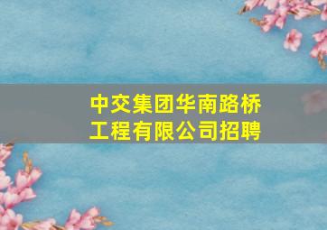 中交集团华南路桥工程有限公司招聘