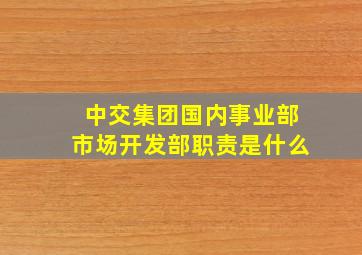 中交集团国内事业部市场开发部职责是什么