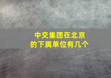 中交集团在北京的下属单位有几个