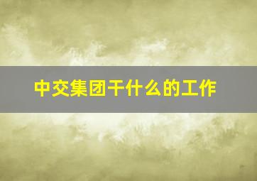 中交集团干什么的工作