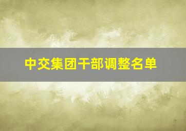 中交集团干部调整名单