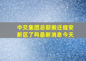 中交集团总部搬迁雄安新区了吗最新消息今天