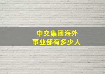 中交集团海外事业部有多少人